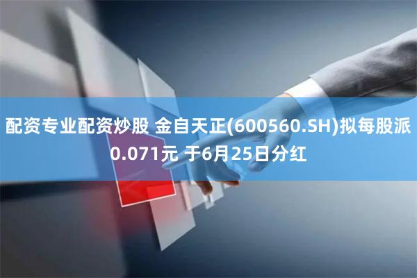 配资专业配资炒股 金自天正(600560.SH)拟每股派0.071元 于6月25日分红