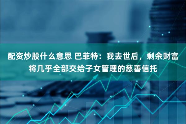 配资炒股什么意思 巴菲特：我去世后，剩余财富将几乎全部交给子女管理的慈善信托