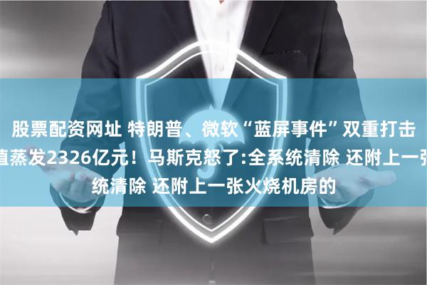 股票配资网址 特朗普、微软“蓝屏事件”双重打击，特斯拉市值蒸发2326亿元！马斯克怒了:全系统清除 还附上一张火烧机房的