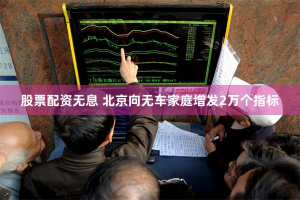 股票配资无息 北京向无车家庭增发2万个指标