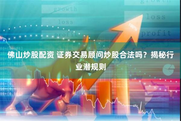 佛山炒股配资 证券交易顾问炒股合法吗？揭秘行业潜规则
