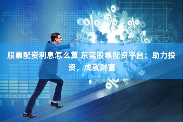股票配资利息怎么算 东莞股票配资平台：助力投资，成就财富