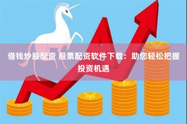 借钱炒股配资 股票配资软件下载：助您轻松把握投资机遇