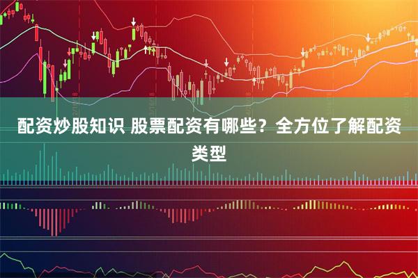配资炒股知识 股票配资有哪些？全方位了解配资类型