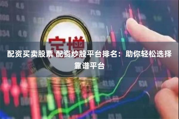 配资买卖股票 配资炒股平台排名：助你轻松选择靠谱平台