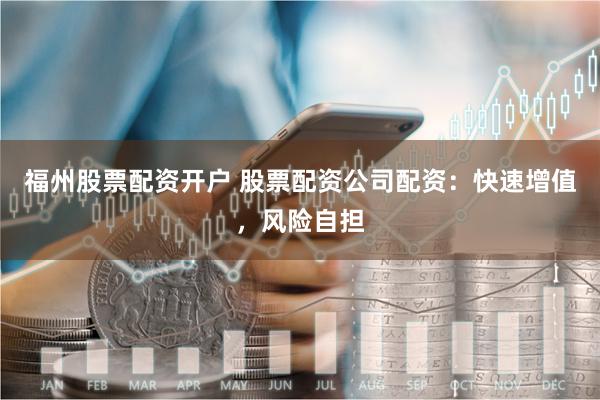 福州股票配资开户 股票配资公司配资：快速增值，风险自担