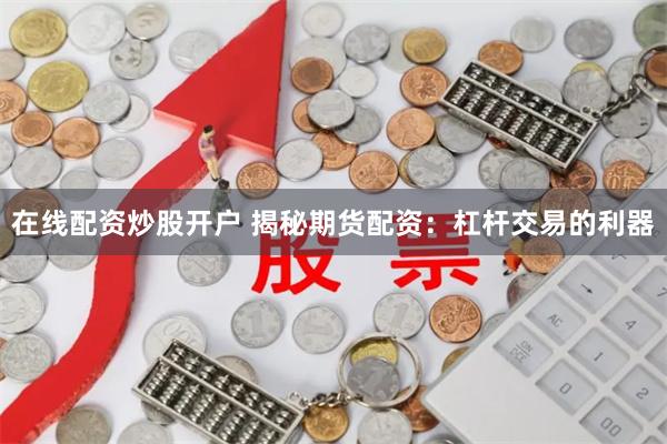 在线配资炒股开户 揭秘期货配资：杠杆交易的利器