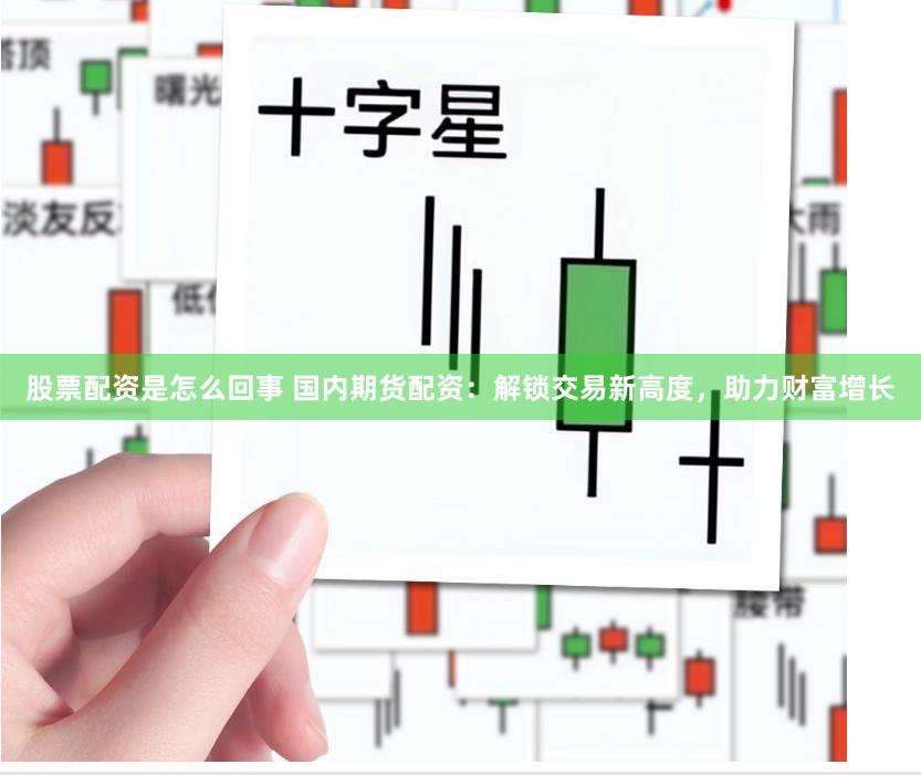 股票配资是怎么回事 国内期货配资：解锁交易新高度，助力财富增长