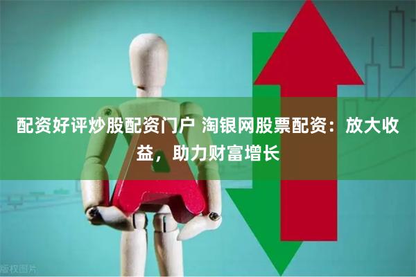 配资好评炒股配资门户 淘银网股票配资：放大收益，助力财富增长
