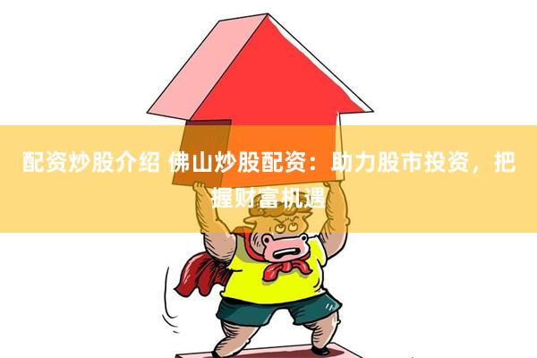 配资炒股介绍 佛山炒股配资：助力股市投资，把握财富机遇
