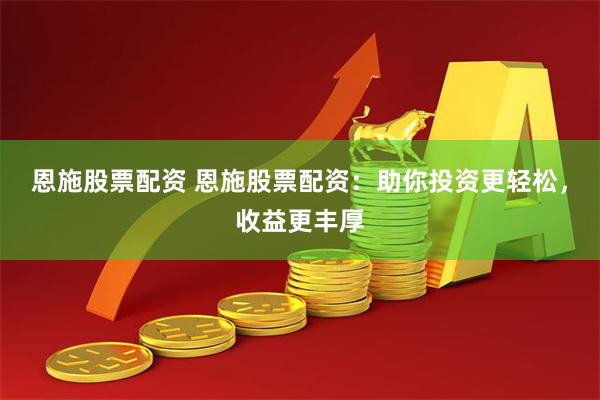 恩施股票配资 恩施股票配资：助你投资更轻松，收益更丰厚