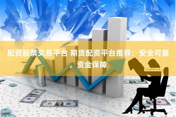配资股票交易平台 期货配资平台推荐：安全可靠，资金保障