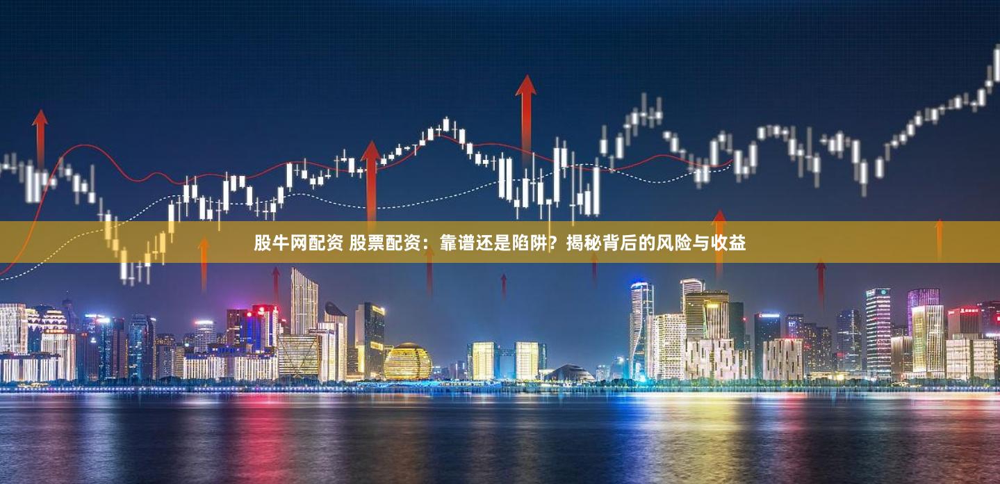 股牛网配资 股票配资：靠谱还是陷阱？揭秘背后的风险与收益