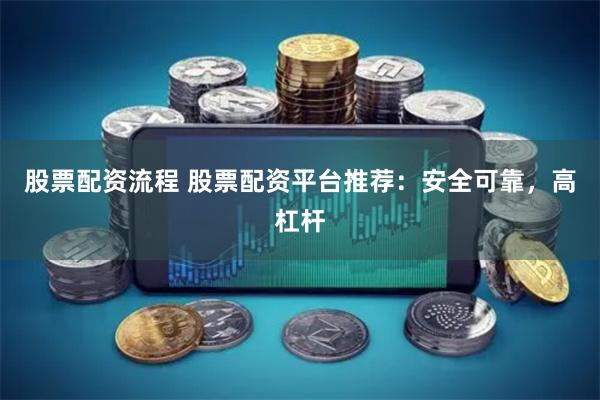 股票配资流程 股票配资平台推荐：安全可靠，高杠杆
