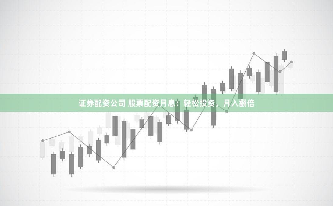 证券配资公司 股票配资月息：轻松投资，月入翻倍