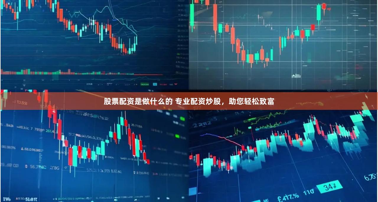 股票配资是做什么的 专业配资炒股，助您轻松致富