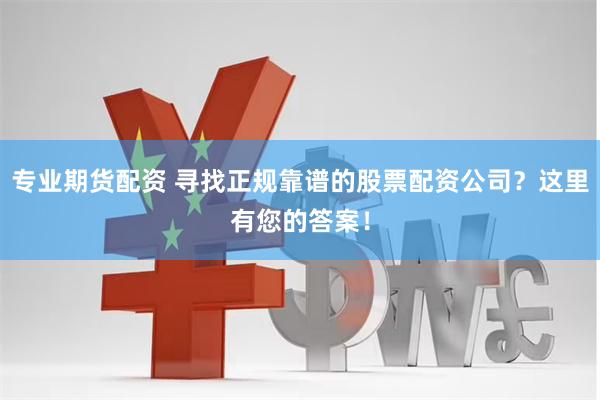 专业期货配资 寻找正规靠谱的股票配资公司？这里有您的答案！