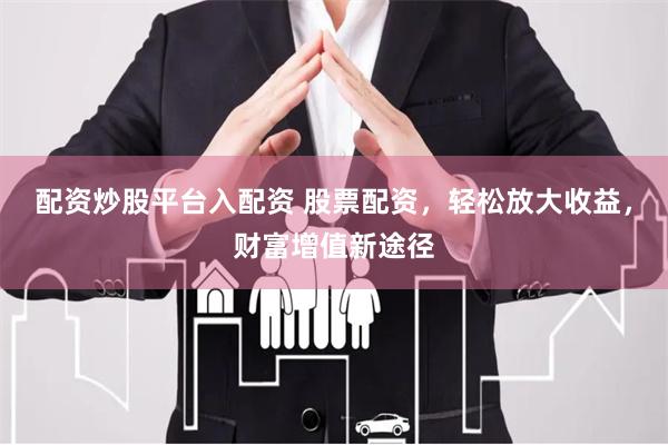 配资炒股平台入配资 股票配资，轻松放大收益，财富增值新途径