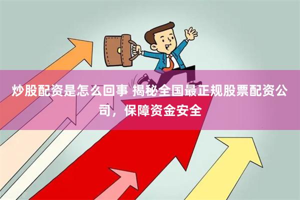 炒股配资是怎么回事 揭秘全国最正规股票配资公司，保障资金安全