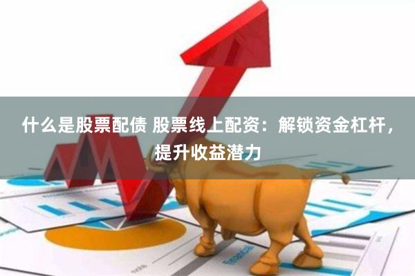 什么是股票配债 股票线上配资：解锁资金杠杆，提升收益潜力