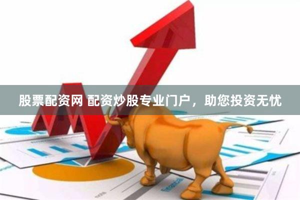 股票配资网 配资炒股专业门户，助您投资无忧