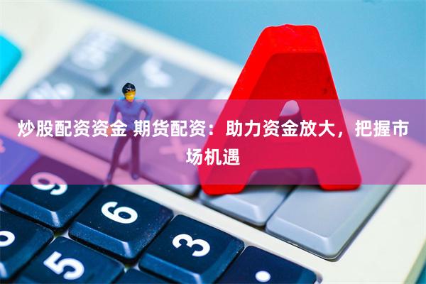 炒股配资资金 期货配资：助力资金放大，把握市场机遇