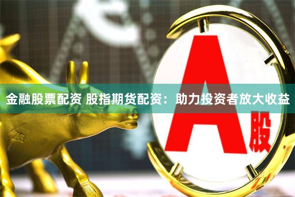 金融股票配资 股指期货配资：助力投资者放大收益