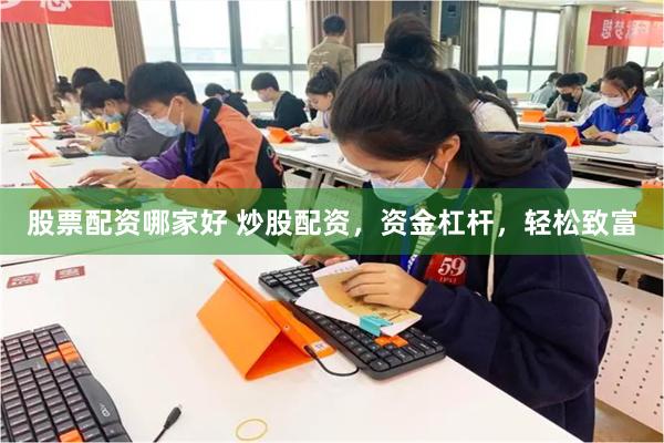 股票配资哪家好 炒股配资，资金杠杆，轻松致富