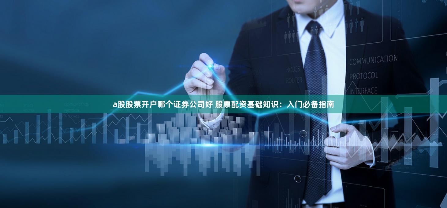 a股股票开户哪个证券公司好 股票配资基础知识：入门必备指南