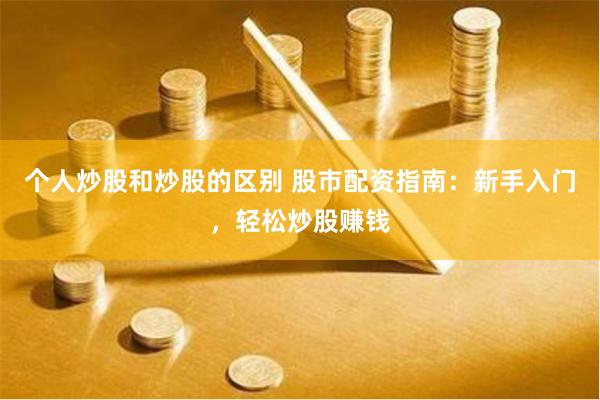 个人炒股和炒股的区别 股市配资指南：新手入门，轻松炒股赚钱
