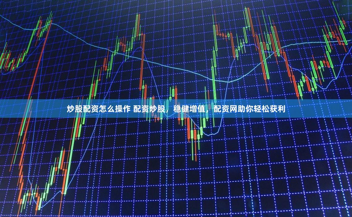 炒股配资怎么操作 配资炒股，稳健增值，配资网助你轻松获利