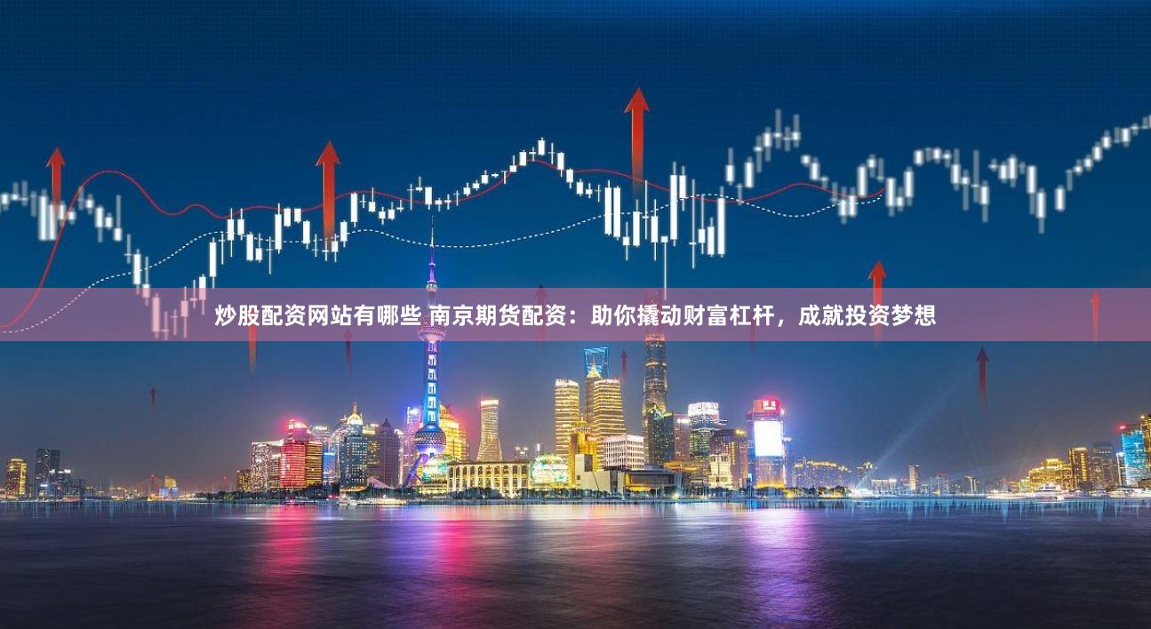 炒股配资网站有哪些 南京期货配资：助你撬动财富杠杆，成就投资梦想