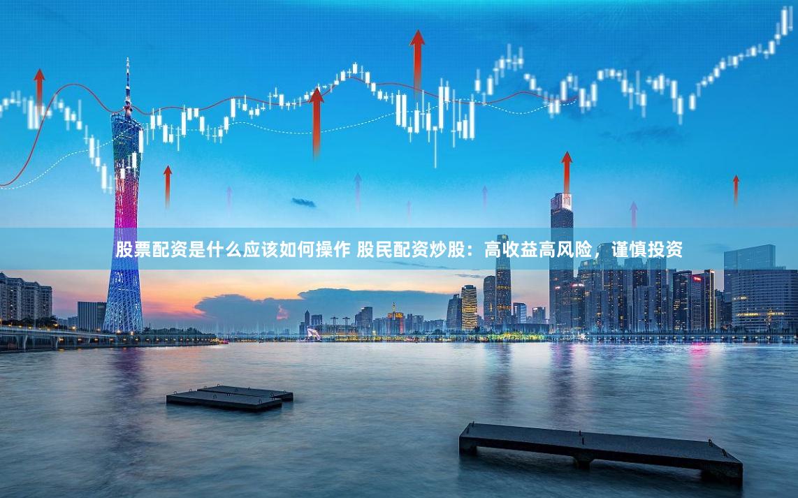 股票配资是什么应该如何操作 股民配资炒股：高收益高风险，谨慎投资
