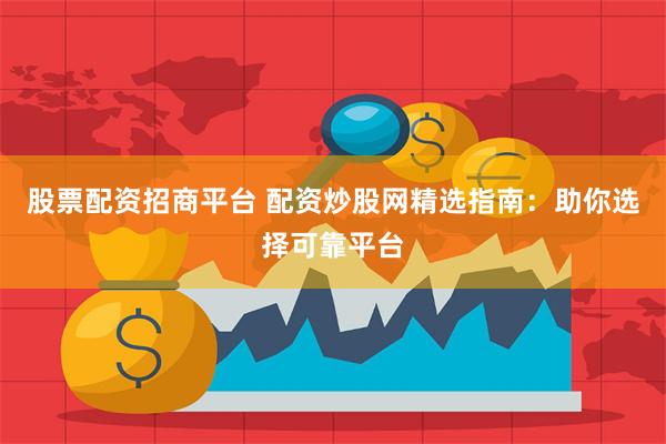 股票配资招商平台 配资炒股网精选指南：助你选择可靠平台