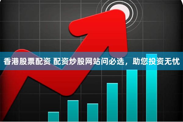 香港股票配资 配资炒股网站问必选，助您投资无忧