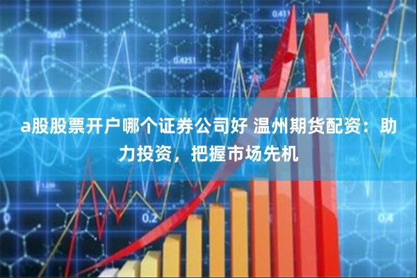 a股股票开户哪个证券公司好 温州期货配资：助力投资，把握市场先机