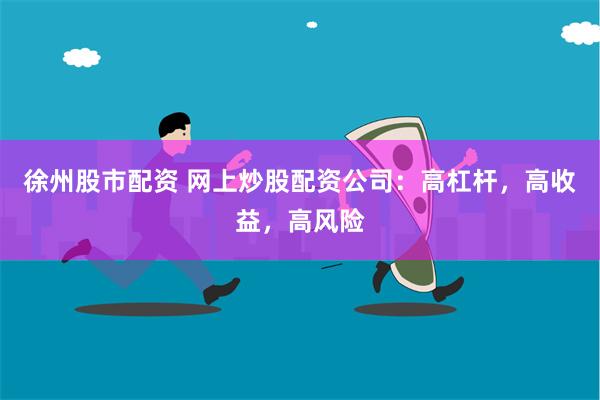 徐州股市配资 网上炒股配资公司：高杠杆，高收益，高风险