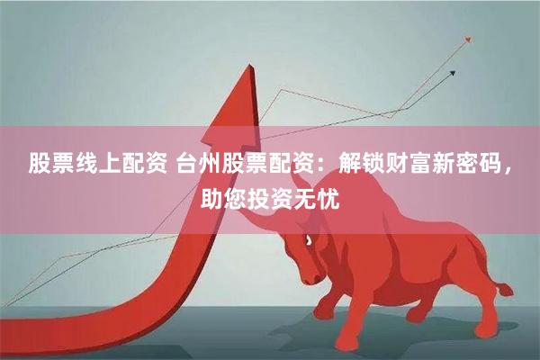 股票线上配资 台州股票配资：解锁财富新密码，助您投资无忧