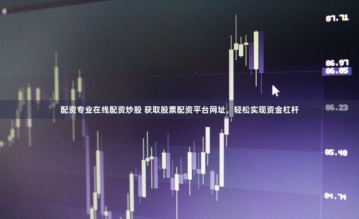 配资专业在线配资炒股 获取股票配资平台网址，轻松实现资金杠杆