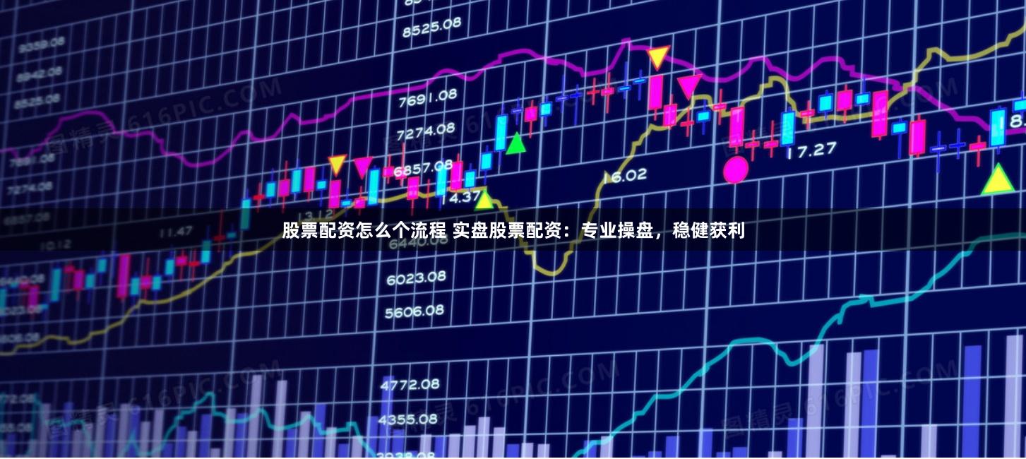 股票配资怎么个流程 实盘股票配资：专业操盘，稳健获利
