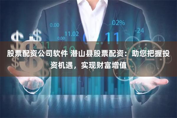 股票配资公司软件 潜山县股票配资：助您把握投资机遇，实现财富增值