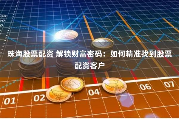 珠海股票配资 解锁财富密码：如何精准找到股票配资客户