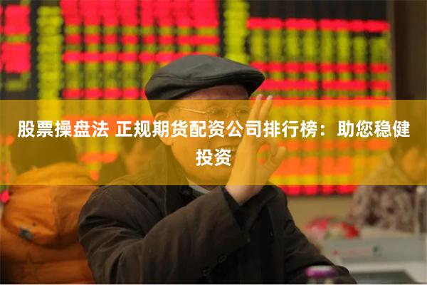 股票操盘法 正规期货配资公司排行榜：助您稳健投资
