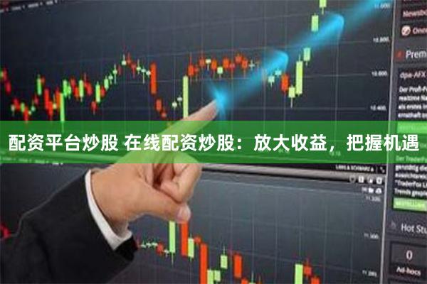 配资平台炒股 在线配资炒股：放大收益，把握机遇