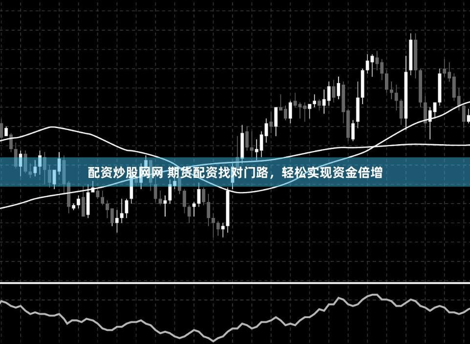 配资炒股网网 期货配资找对门路，轻松实现资金倍增