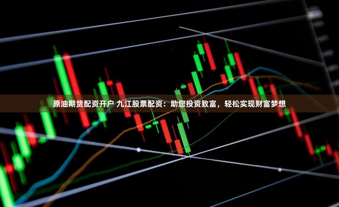 原油期货配资开户 九江股票配资：助您投资致富，轻松实现财富梦想