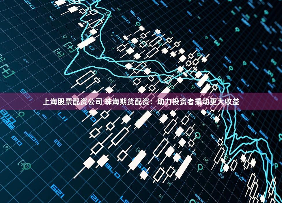 上海股票配资公司 珠海期货配资：助力投资者撬动更大收益