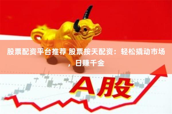 股票配资平台推荐 股票按天配资：轻松撬动市场，日赚千金