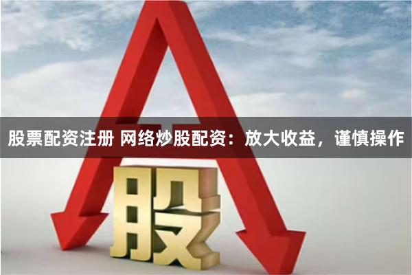 股票配资注册 网络炒股配资：放大收益，谨慎操作