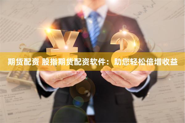 期货配资 股指期货配资软件：助您轻松倍增收益